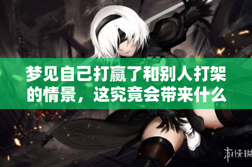 梦见自己打赢了和别人打架的情景，这究竟会带来什么样的预兆呢