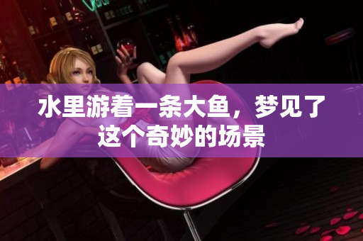 水里游着一条大鱼，梦见了这个奇妙的场景