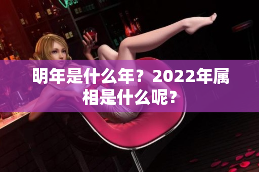 明年是什么年？2022年属相是什么呢？