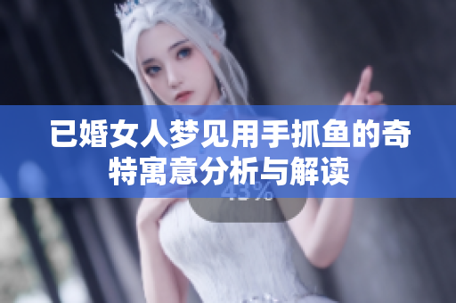 已婚女人梦见用手抓鱼的奇特寓意分析与解读
