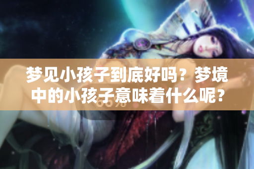 梦见小孩子到底好吗？梦境中的小孩子意味着什么呢？