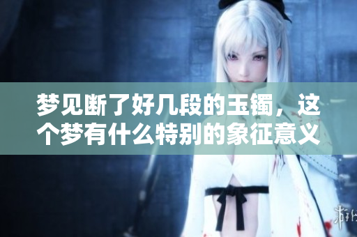 梦见断了好几段的玉镯，这个梦有什么特别的象征意义吗