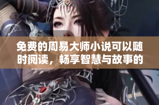 免费的周易大师小说可以随时阅读，畅享智慧与故事的结合