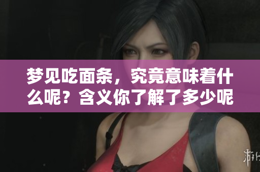 梦见吃面条，究竟意味着什么呢？含义你了解了多少呢？