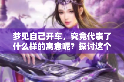 梦见自己开车，究竟代表了什么样的寓意呢？探讨这个梦境的深刻含义。