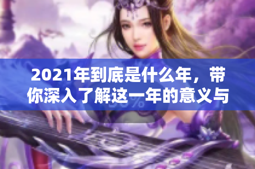 2021年到底是什么年，带你深入了解这一年的意义与影响