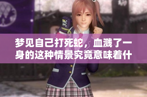 梦见自己打死蛇，血溅了一身的这种情景究竟意味着什么呢