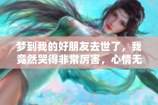 梦到我的好朋友去世了，我竟然哭得非常厉害，心情无比沉重