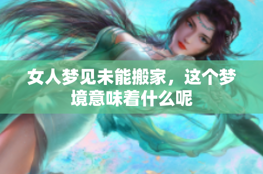 女人梦见未能搬家，这个梦境意味着什么呢