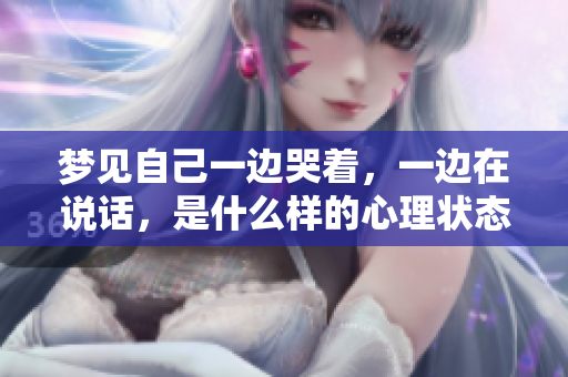 梦见自己一边哭着，一边在说话，是什么样的心理状态在体现呢