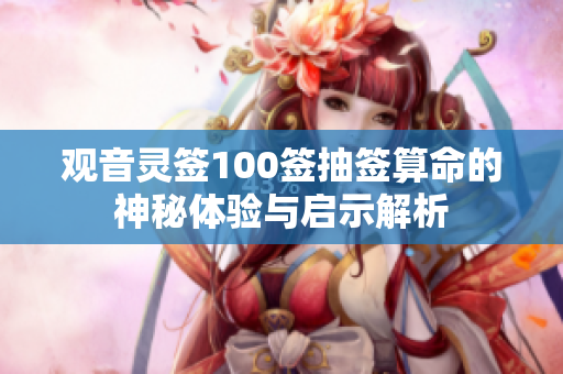 观音灵签100签抽签算命的神秘体验与启示解析