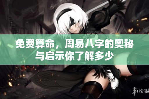 免费算命，周易八字的奥秘与启示你了解多少