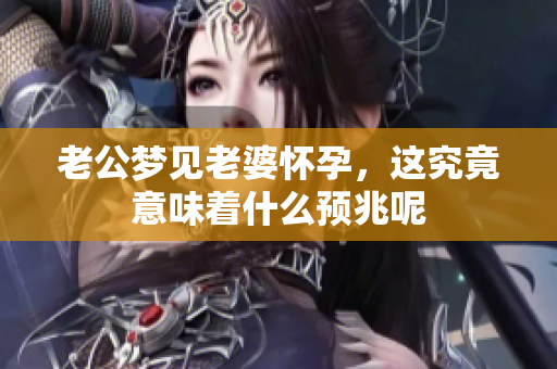 老公梦见老婆怀孕，这究竟意味着什么预兆呢