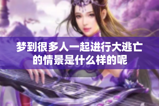 梦到很多人一起进行大逃亡的情景是什么样的呢