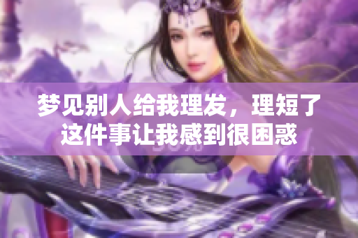 梦见别人给我理发，理短了这件事让我感到很困惑