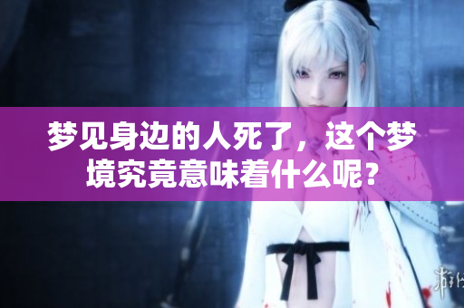 梦见身边的人死了，这个梦境究竟意味着什么呢？