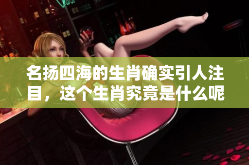 名扬四海的生肖确实引人注目，这个生肖究竟是什么呢