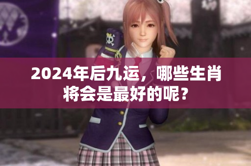 2024年后九运，哪些生肖将会是最好的呢？