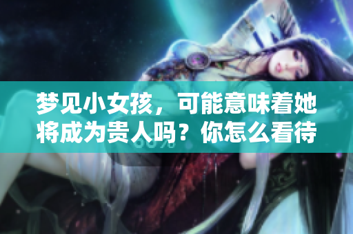 梦见小女孩，可能意味着她将成为贵人吗？你怎么看待这个梦境的含义呢？