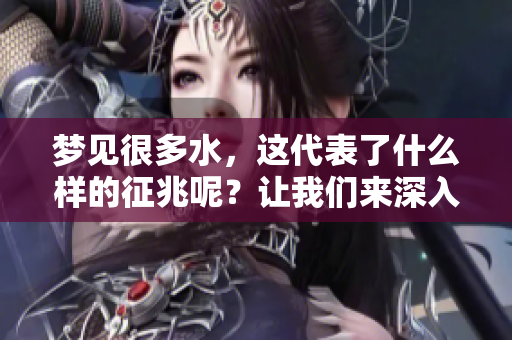 梦见很多水，这代表了什么样的征兆呢？让我们来深入探讨一下。