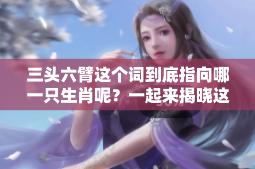 三头六臂这个词到底指向哪一只生肖呢？一起来揭晓这个谜底吧！