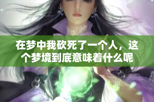 在梦中我砍死了一个人，这个梦境到底意味着什么呢