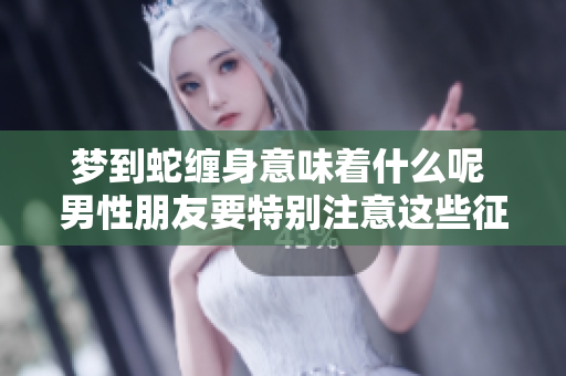 梦到蛇缠身意味着什么呢 男性朋友要特别注意这些征兆