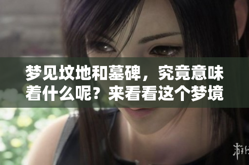 梦见坟地和墓碑，究竟意味着什么呢？来看看这个梦境的深层含义。