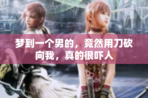 梦到一个男的，竟然用刀砍向我，真的很吓人