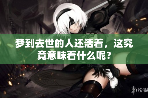 梦到去世的人还活着，这究竟意味着什么呢？