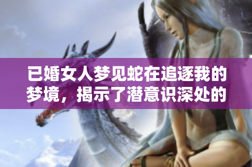 已婚女人梦见蛇在追逐我的梦境，揭示了潜意识深处的焦虑与恐惧