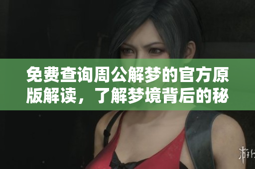 免费查询周公解梦的官方原版解读，了解梦境背后的秘密与玄机