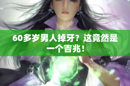 60多岁男人掉牙？这竟然是一个吉兆！