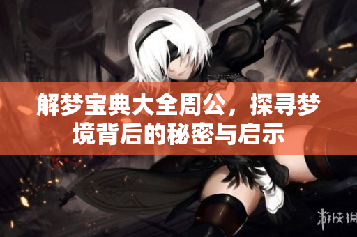 解梦宝典大全周公，探寻梦境背后的秘密与启示