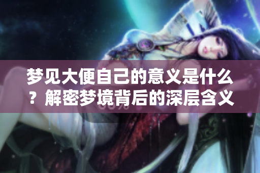 梦见大便自己的意义是什么？解密梦境背后的深层含义。