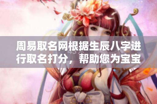 周易取名网根据生辰八字进行取名打分，帮助您为宝宝命名