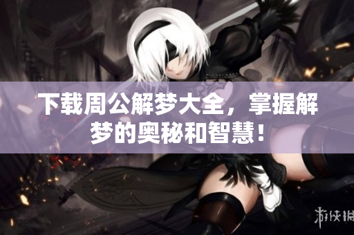 下载周公解梦大全，掌握解梦的奥秘和智慧！