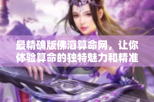 最精确版佛滔算命网，让你体验算命的独特魅力和精准服务