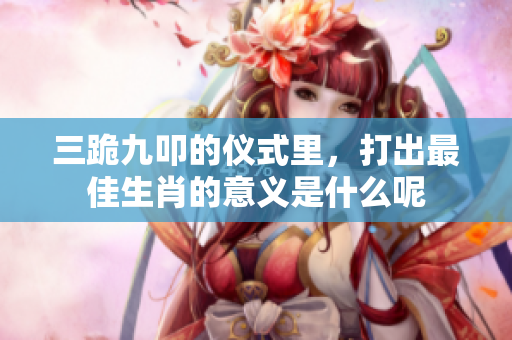 三跪九叩的仪式里，打出最佳生肖的意义是什么呢