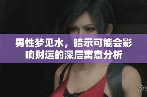 男性梦见水，暗示可能会影响财运的深层寓意分析