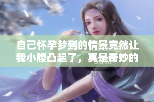 自己怀孕梦到的情景竟然让我小腹凸起了，真是奇妙的体验
