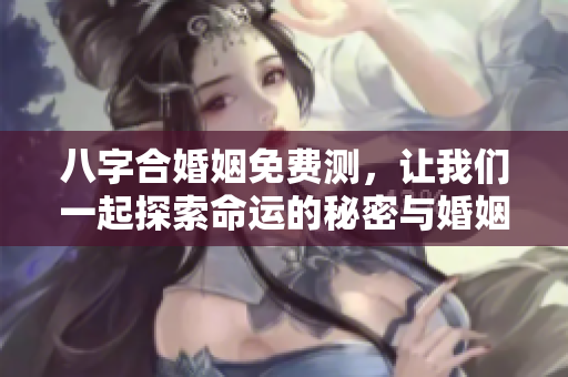 八字合婚姻免费测，让我们一起探索命运的秘密与婚姻的契合度