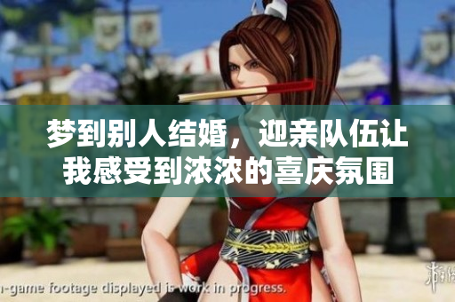 梦到别人结婚，迎亲队伍让我感受到浓浓的喜庆氛围