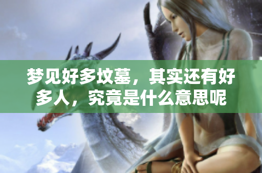 梦见好多坟墓，其实还有好多人，究竟是什么意思呢