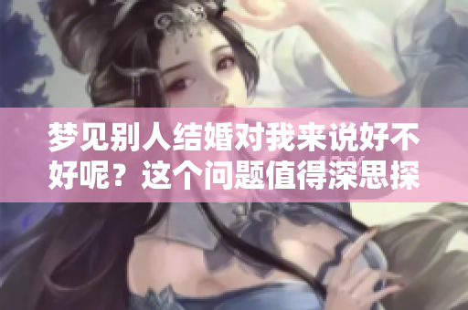 梦见别人结婚对我来说好不好呢？这个问题值得深思探讨！
