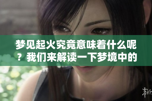 梦见起火究竟意味着什么呢？我们来解读一下梦境中的火象征。
