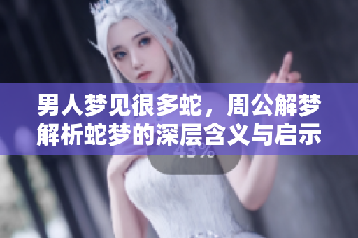 男人梦见很多蛇，周公解梦解析蛇梦的深层含义与启示