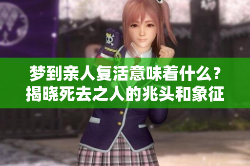 梦到亲人复活意味着什么？揭晓死去之人的兆头和象征意义