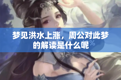 梦见洪水上涨，周公对此梦的解读是什么呢