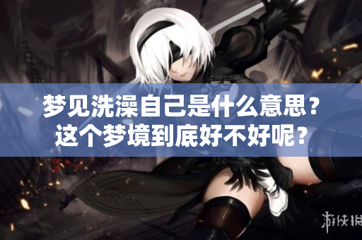 梦见洗澡自己是什么意思？这个梦境到底好不好呢？